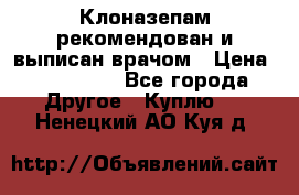Клоназепам,рекомендован и выписан врачом › Цена ­ 400-500 - Все города Другое » Куплю   . Ненецкий АО,Куя д.